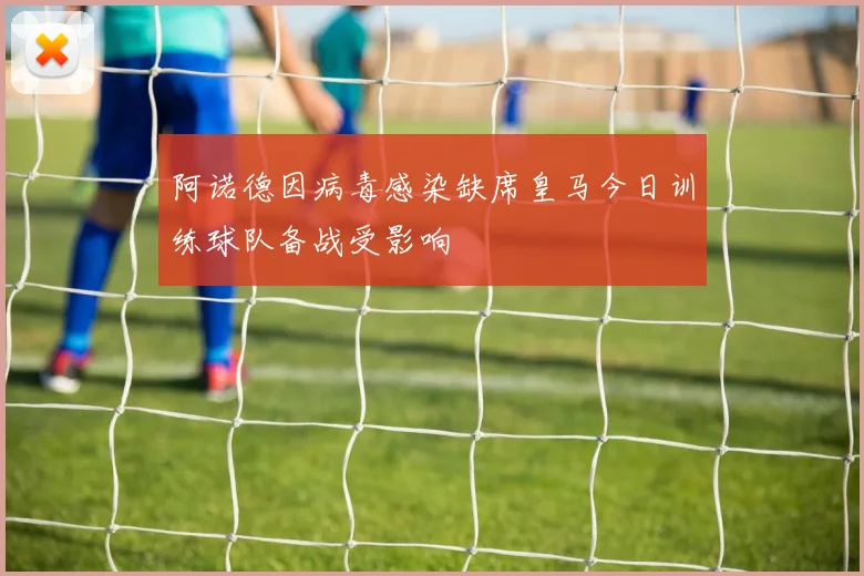 阿诺德因病毒感染缺席皇马今日训练球队备战受影响