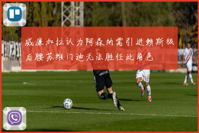 威廉加拉认为阿森纳需引进赖斯级后腰苏维门迪无法胜任此角色