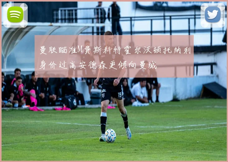 曼联瞄准M费斯科特霍尔沃顿托纳利身价过高安德森更倾向曼城
