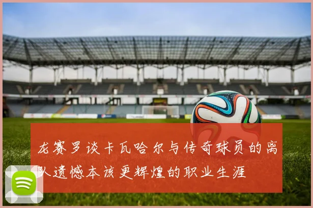 龙赛罗谈卡瓦哈尔与传奇球员的离队遗憾本该更辉煌的职业生涯