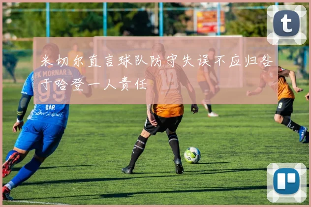 米切尔直言球队防守失误不应归咎于哈登一人责任