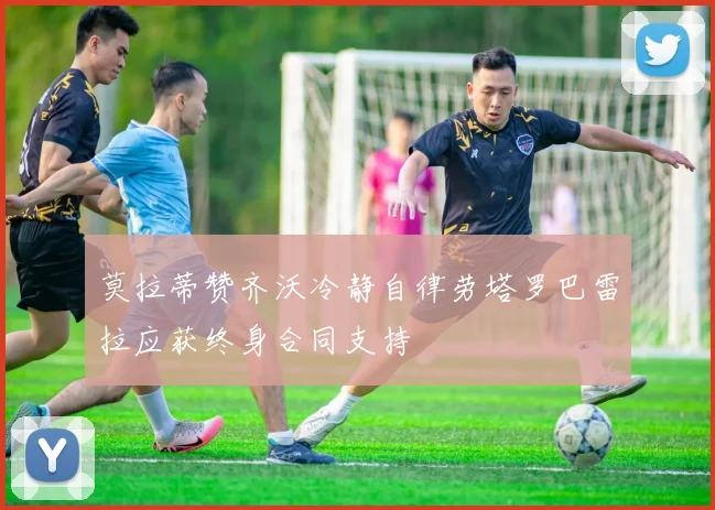 莫拉蒂赞齐沃冷静自律劳塔罗巴雷拉应获终身合同支持